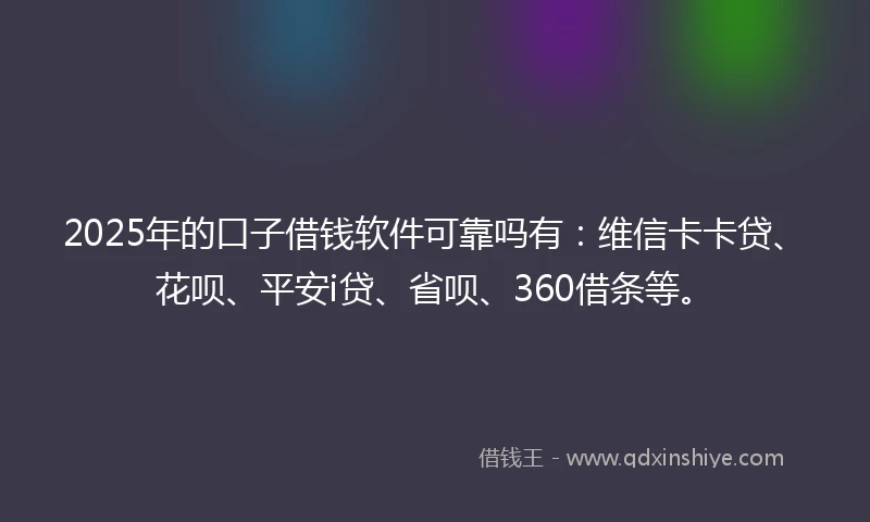 2025年的口子借钱软件可靠吗有：维信卡卡贷、花呗、平安i贷、省呗、360借条等。