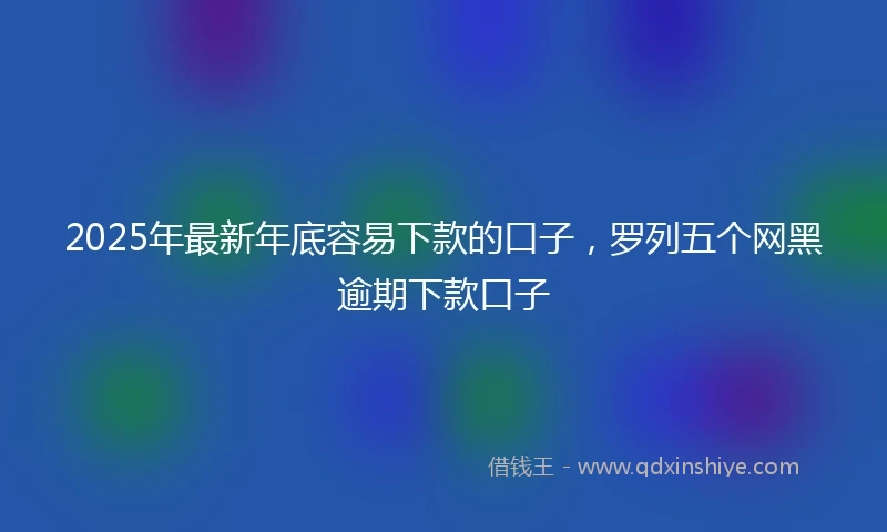2025年最新年底容易下款的口子，罗列五个网黑逾期下款口子