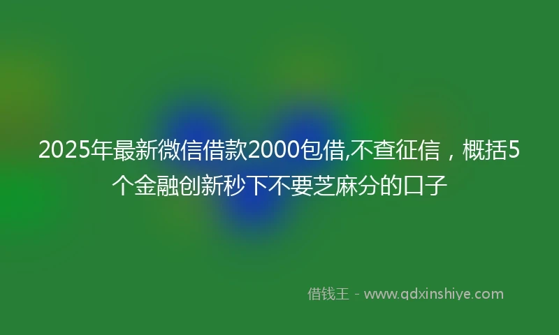 2025年最新微信借款2000包借,不查征信，概括5个金融创新秒下不要芝麻分的口子