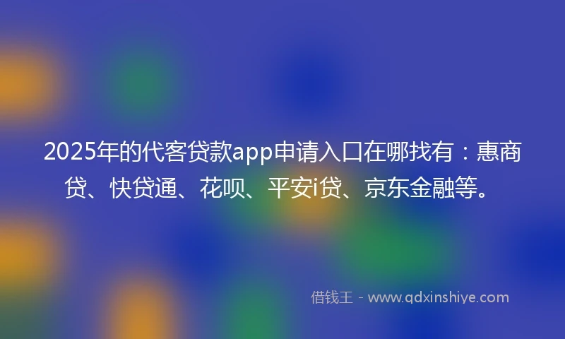 2025年的代客贷款app申请入口在哪找有：惠商贷、快贷通、花呗、平安i贷、京东金融等。