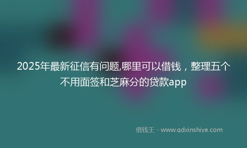 2025年最新征信有问题,哪里可以借钱，整理五个不用面签和芝麻分的贷款app