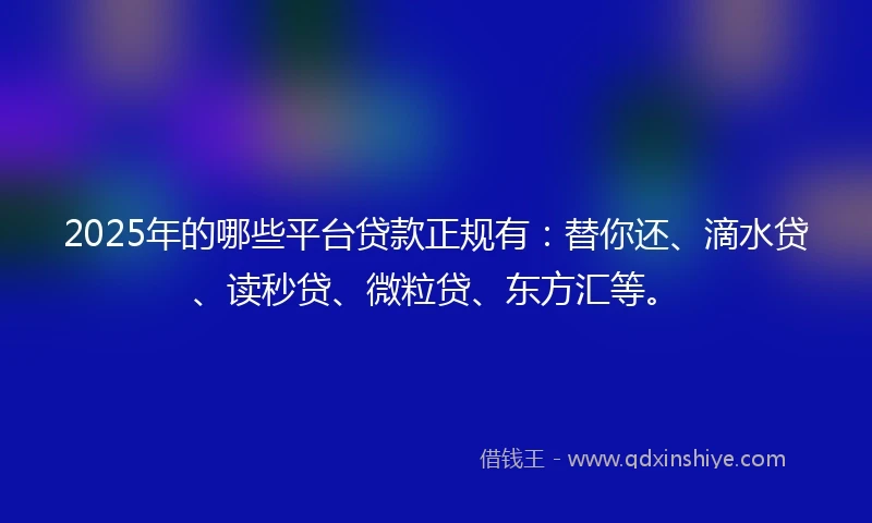2025年的哪些平台贷款正规有：替你还、滴水贷、读秒贷、微粒贷、东方汇等。