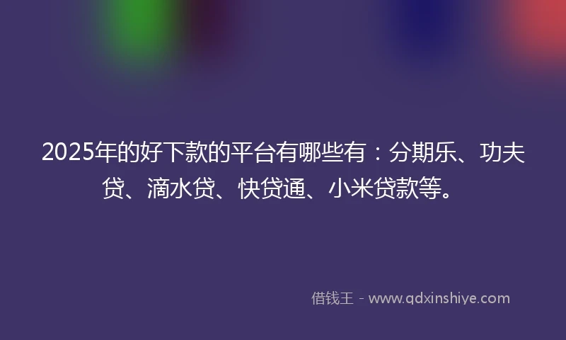 2025年的好下款的平台有哪些有：分期乐、功夫贷、滴水贷、快贷通、小米贷款等。