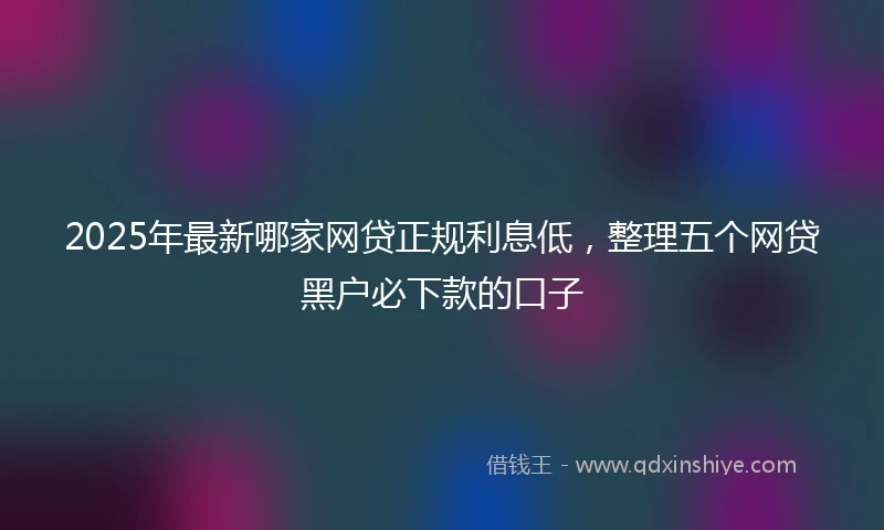 2025年最新哪家网贷正规利息低，整理五个网贷黑户必下款的口子