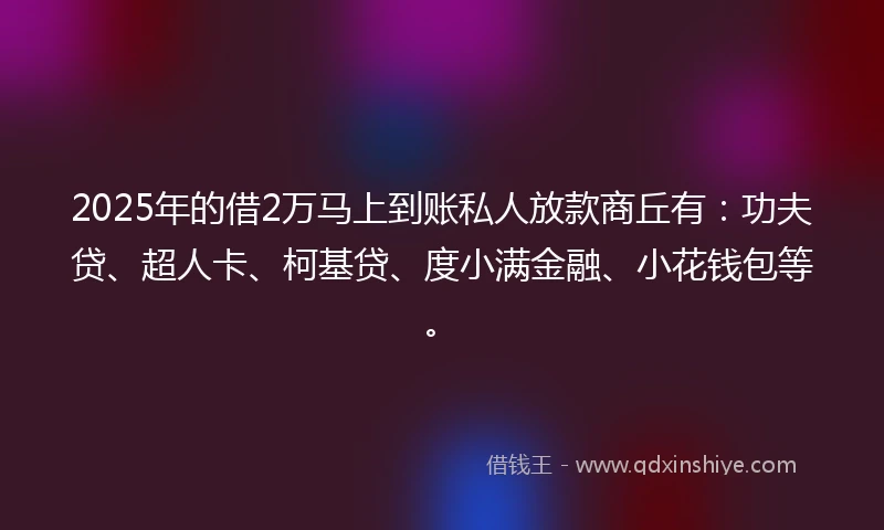 2025年的借2万马上到账私人放款商丘有：功夫贷、超人卡、柯基贷、度小满金融、小花钱包等。