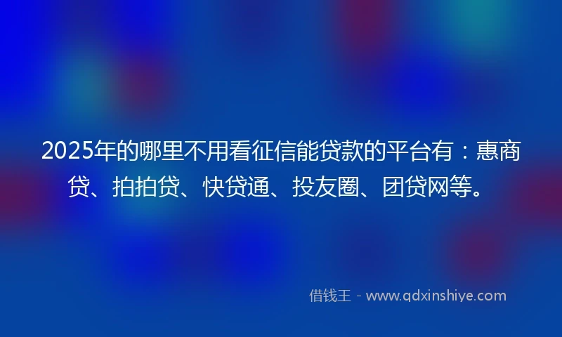 2025年的哪里不用看征信能贷款的平台有：惠商贷、拍拍贷、快贷通、投友圈、团贷网等。