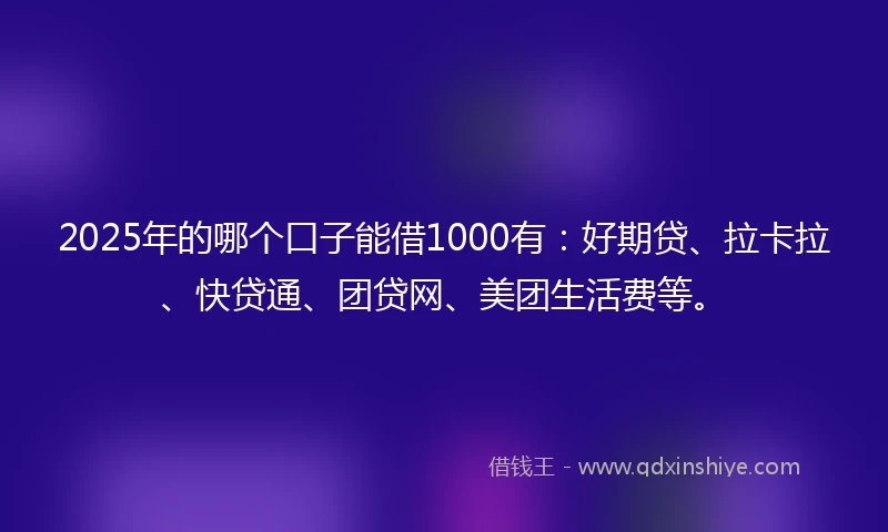 2025年的哪个口子能借1000有：好期贷、拉卡拉、快贷通、团贷网、美团生活费等。