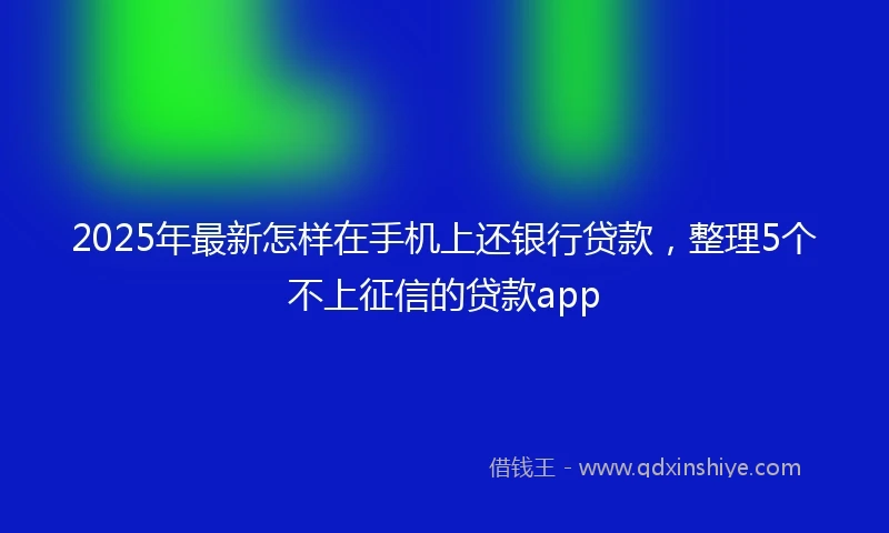 2025年最新怎样在手机上还银行贷款，整理5个不上征信的贷款app