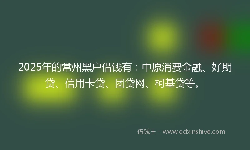 2025年的常州黑户借钱有：中原消费金融、好期贷、信用卡贷、团贷网、柯基贷等。