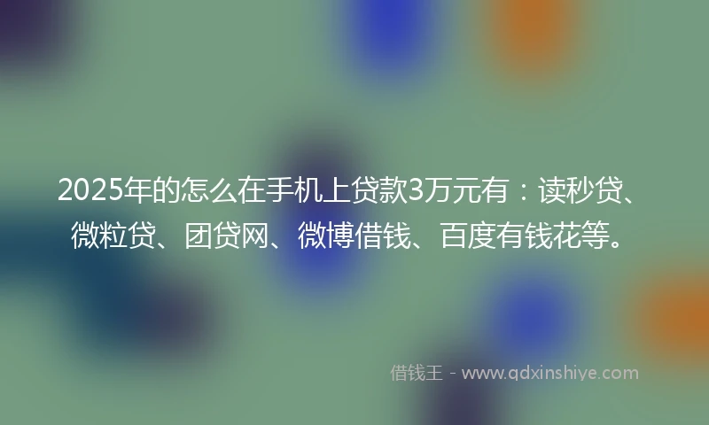 2025年的怎么在手机上贷款3万元有：读秒贷、微粒贷、团贷网、微博借钱、百度有钱花等。