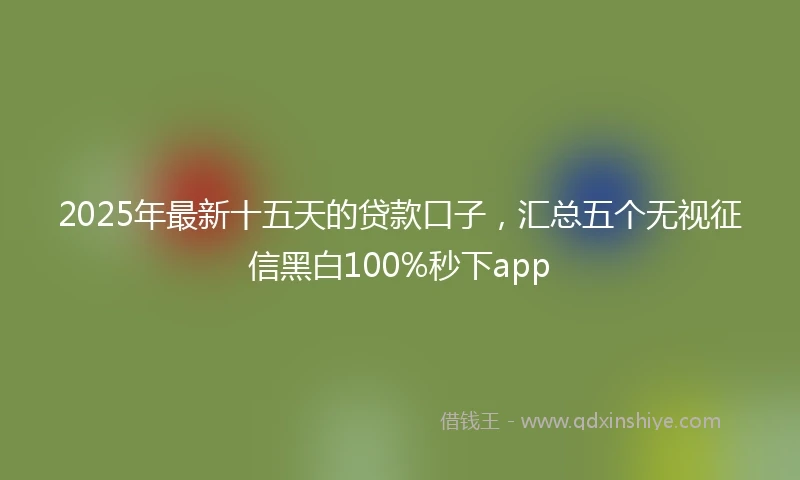 2025年最新十五天的贷款口子，汇总五个无视征信黑白100%秒下app