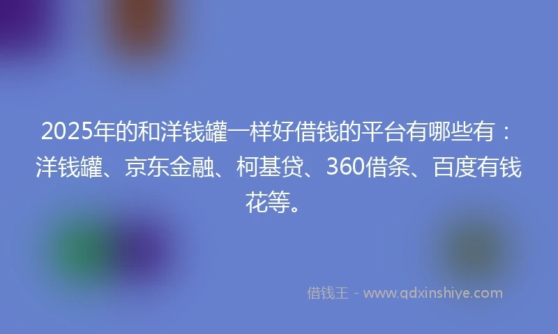 2025年的和洋钱罐一样好借钱的平台有哪些有：洋钱罐、京东金融、柯基贷、360借条、百度有钱花等。