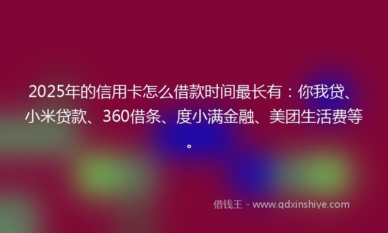 2025年的信用卡怎么借款时间最长有：你我贷、小米贷款、360借条、度小满金融、美团生活费等。