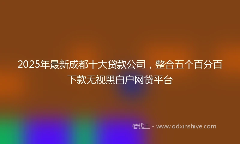 2025年最新成都十大贷款公司，整合五个百分百下款无视黑白户网贷平台