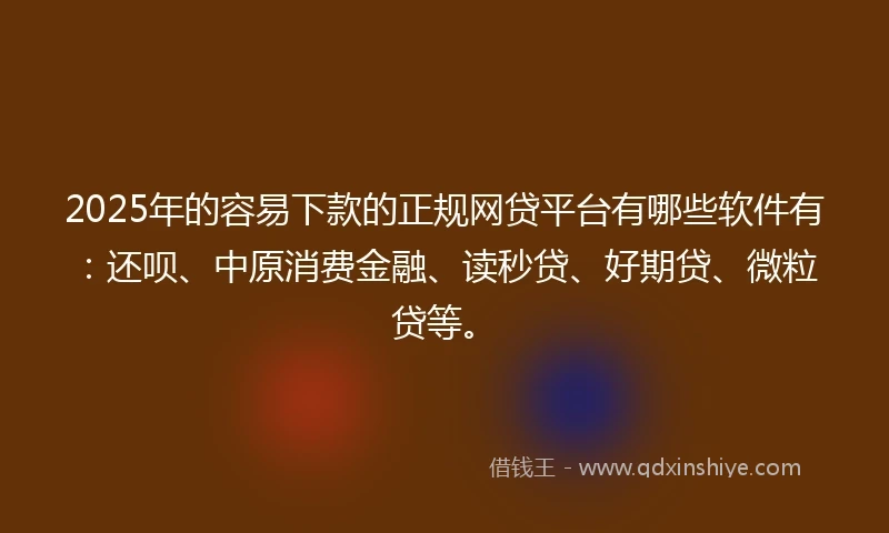 2025年的容易下款的正规网贷平台有哪些软件有：还呗、中原消费金融、读秒贷、好期贷、微粒贷等。