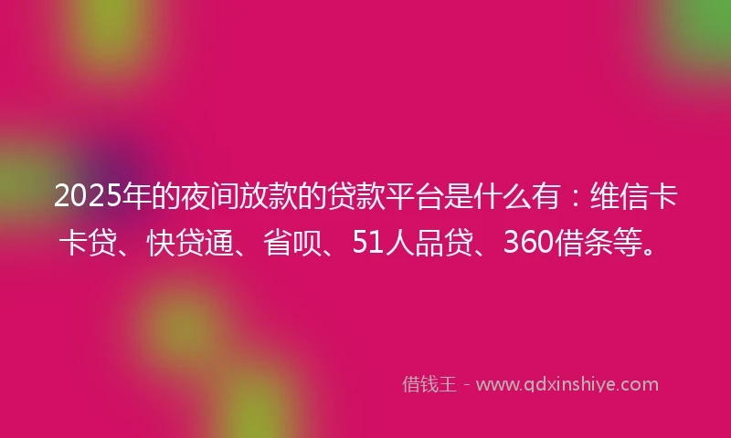 2025年的夜间放款的贷款平台是什么有：维信卡卡贷、快贷通、省呗、51人品贷、360借条等。