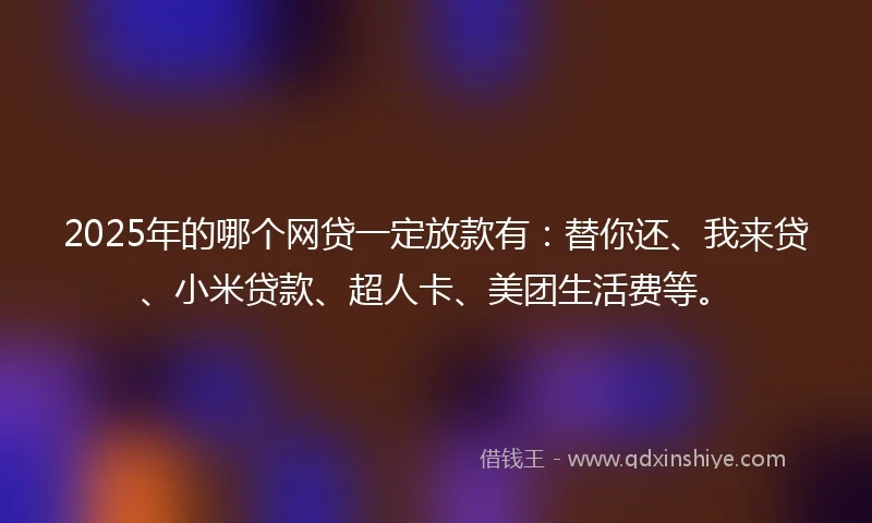 2025年的哪个网贷一定放款有：替你还、我来贷、小米贷款、超人卡、美团生活费等。