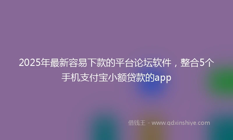 2025年最新容易下款的平台论坛软件，整合5个手机支付宝小额贷款的app