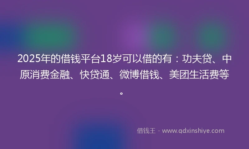2025年的借钱平台18岁可以借的有：功夫贷、中原消费金融、快贷通、微博借钱、美团生活费等。