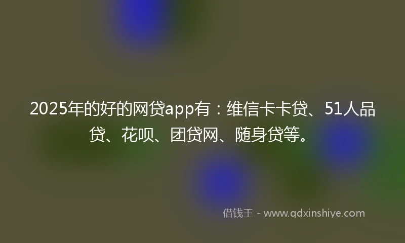 2025年的好的网贷app有：维信卡卡贷、51人品贷、花呗、团贷网、随身贷等。