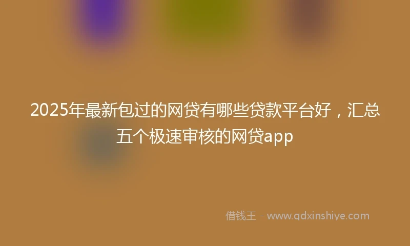 2025年最新包过的网贷有哪些贷款平台好，汇总五个极速审核的网贷app