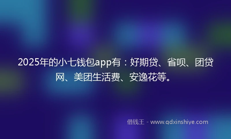 2025年的小七钱包app有：好期贷、省呗、团贷网、美团生活费、安逸花等。