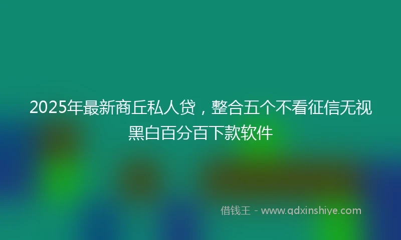 2025年最新商丘私人贷，整合五个不看征信无视黑白百分百下款软件