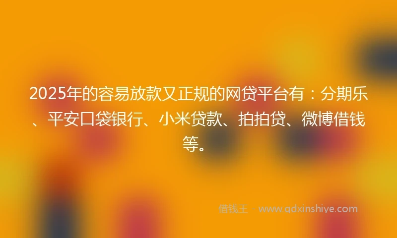 2025年的容易放款又正规的网贷平台有：分期乐、平安口袋银行、小米贷款、拍拍贷、微博借钱等。