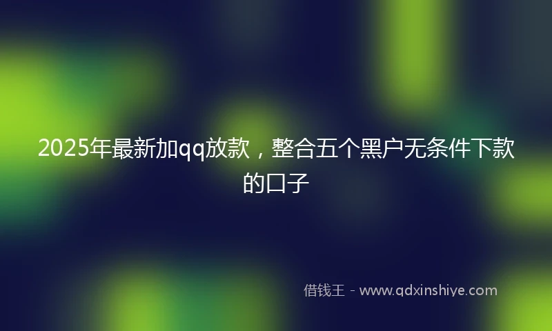 2025年最新加qq放款，整合五个黑户无条件下款的口子