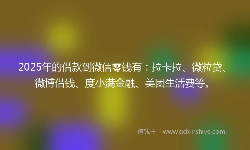 2025年的借款到微信零钱有：拉卡拉、微粒贷、微博借钱、度小满金融、美团生活费等。