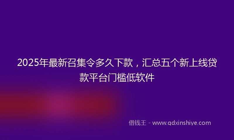 2025年最新召集令多久下款，汇总五个新上线贷款平台门槛低软件