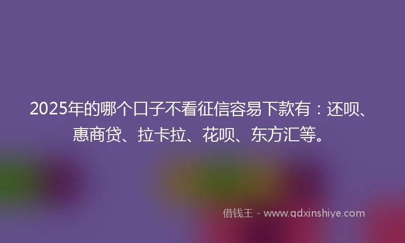 2025年的哪个口子不看征信容易下款有：还呗、惠商贷、拉卡拉、花呗、东方汇等。