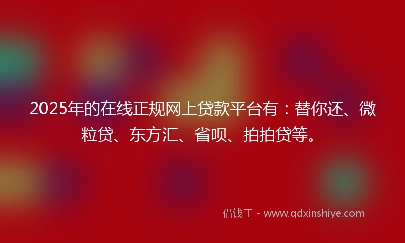 2025年的在线正规网上贷款平台有：替你还、微粒贷、东方汇、省呗、拍拍贷等。