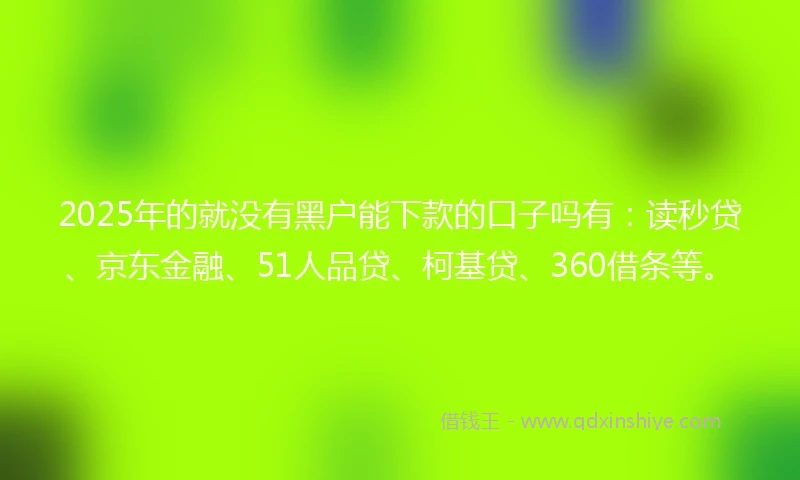 2025年的就没有黑户能下款的口子吗有：读秒贷、京东金融、51人品贷、柯基贷、360借条等。