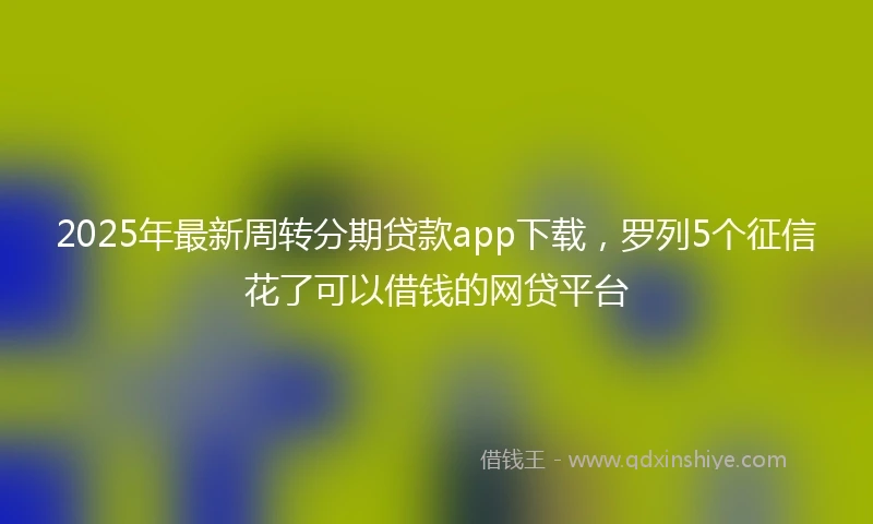 2025年最新周转分期贷款app下载，罗列5个征信花了可以借钱的网贷平台