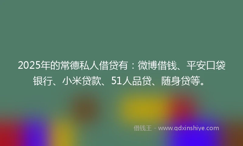 2025年的常德私人借贷有：微博借钱、平安口袋银行、小米贷款、51人品贷、随身贷等。