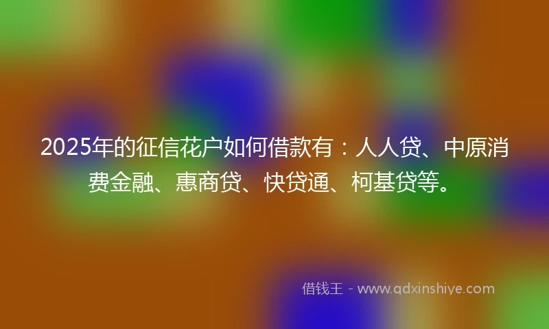 2025年的征信花户如何借款有：人人贷、中原消费金融、惠商贷、快贷通、柯基贷等。