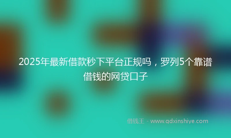 2025年最新借款秒下平台正规吗，罗列5个靠谱借钱的网贷口子