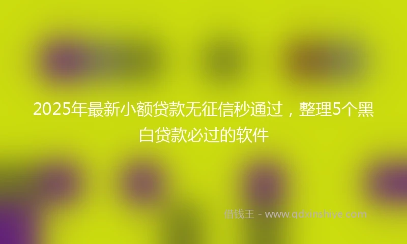 2025年最新小额贷款无征信秒通过，整理5个黑白贷款必过的软件