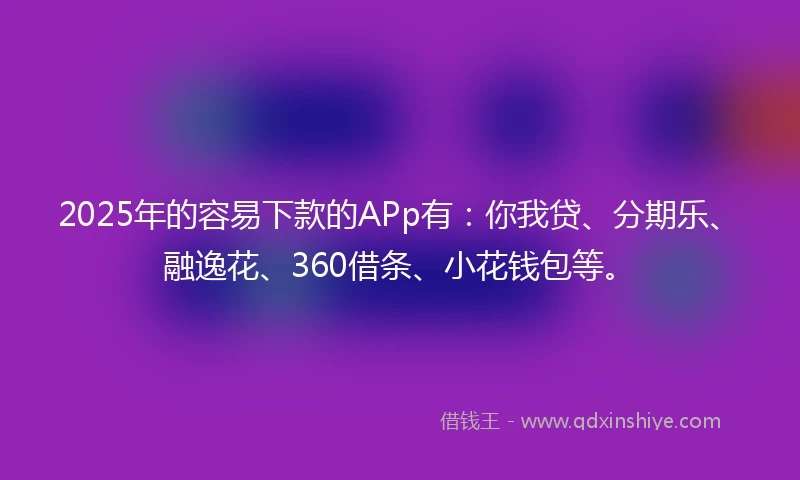 2025年的容易下款的APp有：你我贷、分期乐、融逸花、360借条、小花钱包等。