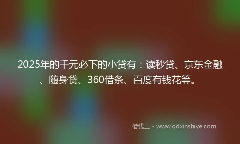 2025年的千元必下的小贷有：读秒贷、京东金融、随身贷、360借条、百度有钱花等。