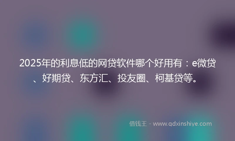 2025年的利息低的网贷软件哪个好用有：e微贷、好期贷、东方汇、投友圈、柯基贷等。