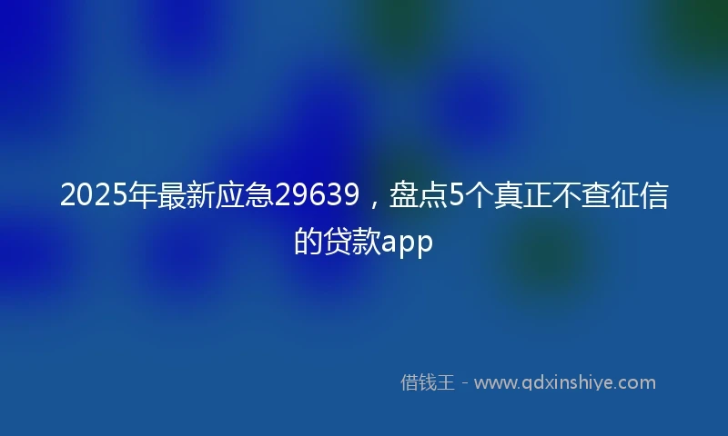 2025年最新应急29639，盘点5个真正不查征信的贷款app