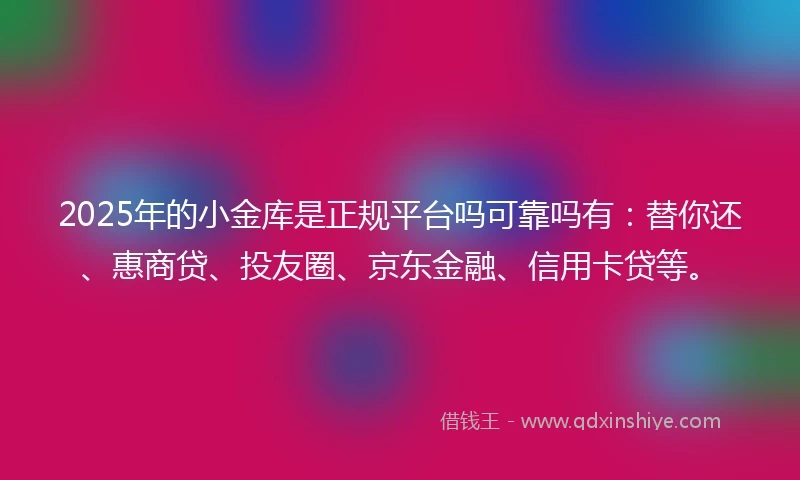 2025年的小金库是正规平台吗可靠吗有：替你还、惠商贷、投友圈、京东金融、信用卡贷等。