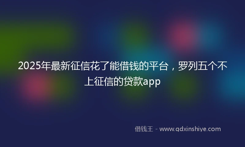 2025年最新征信花了能借钱的平台，罗列五个不上征信的贷款app