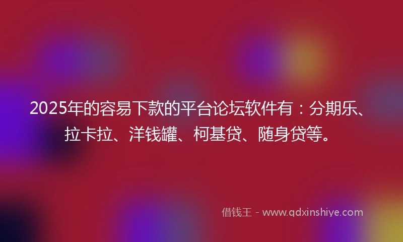 2025年的容易下款的平台论坛软件有：分期乐、拉卡拉、洋钱罐、柯基贷、随身贷等。