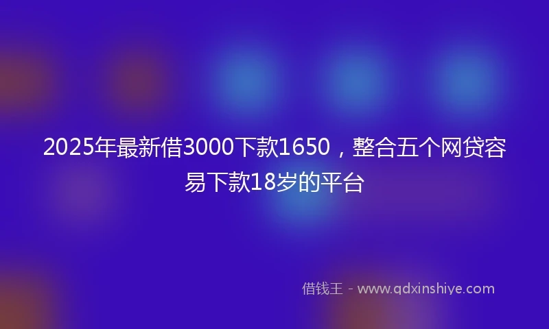 2025年最新借3000下款1650，整合五个网贷容易下款18岁的平台