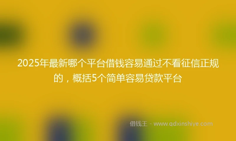 2025年最新哪个平台借钱容易通过不看征信正规的，概括5个简单容易贷款平台