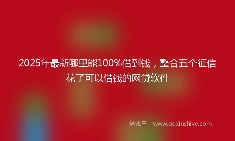 2025年最新哪里能100%借到钱，整合五个征信花了可以借钱的网贷软件