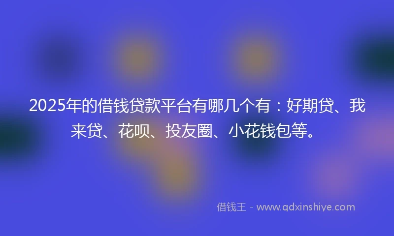 2025年的借钱贷款平台有哪几个有：好期贷、我来贷、花呗、投友圈、小花钱包等。